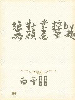 绝对掌控by百无顾忌笔趣阁