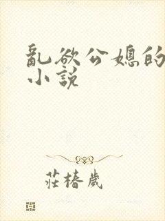 乱欲公媳的呻吟小说