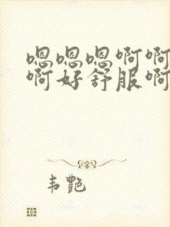 嗯嗯嗯啊啊啊啊啊好舒服啊