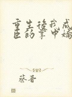 重生后我成了权臣的掌中娇免费阅