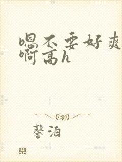 嗯不要好爽好棒啊高h