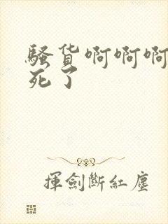 骚货啊啊啊啊操死了