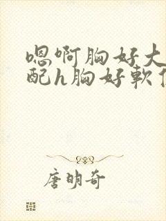 嗯啊胸好大h女配h胸好软修仙封面