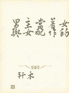 男主当着女主面与女配作的小说