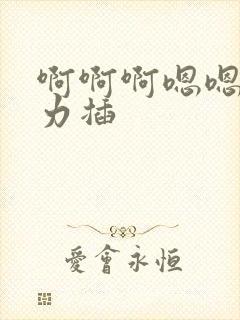 啊啊啊嗯嗯嗯用力插