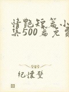 情艳短篇小说合集500篇免费