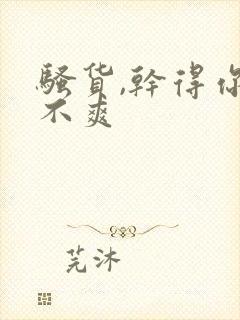 骚货,干得你爽不爽