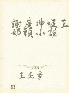 谢广坤吸王小蒙奶头小说