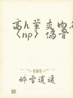 高h荤爽肉欲文〈np〉伪骨封面