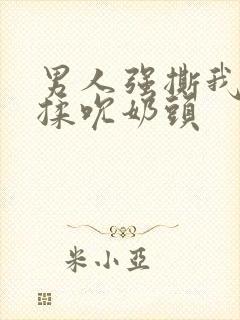 男人强撕我奶罩揉吮奶头