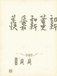 叶辰和萧初然最快最新更新