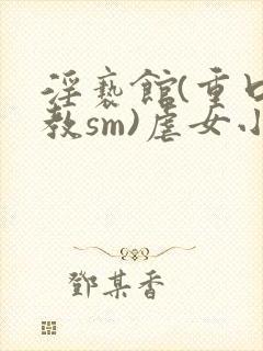 淫亵馆(重口调教sm)虐女小说