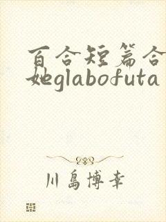 百合短篇合集扶她glabofuta