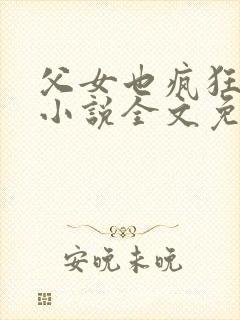 父女也疯狂雪儿小说全文免费阅读下