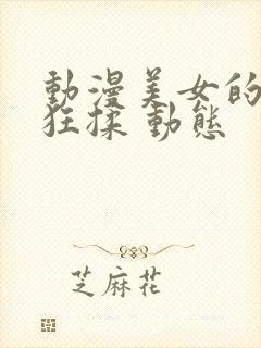 动漫美女的胸被狂揉 动态