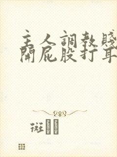 主人调教贱妾扒开屁股打耳光微博