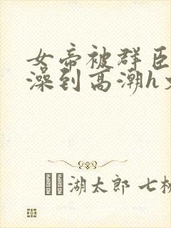 女帝被群臣伦流澡到高潮h文封面