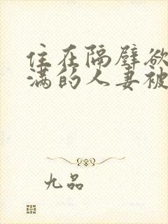 住在隔壁欲求不满的人妻被我征服了