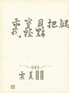 乖宝贝把腿张开我轻点