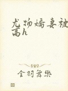 尤物娇妻被np高h