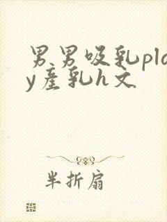 男男吸乳play产乳h文