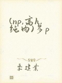 (np,高h,纯肉)多p