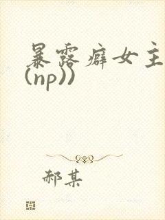暴露癖女主高h(np))