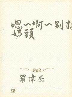 嗯~啊~别揉我奶头