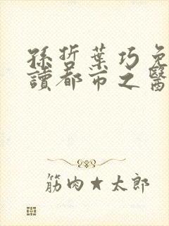 孙哲叶巧免费阅读都市之医武风流