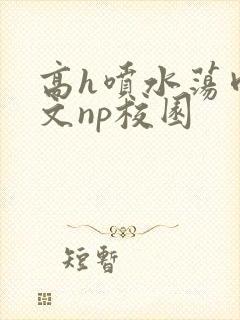 高h喷水荡肉爽文np校园