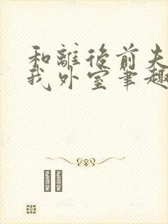 和离后前夫成了我外室笔趣阁小说