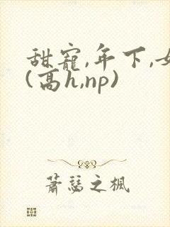 甜宠,年下,女(高h,np)