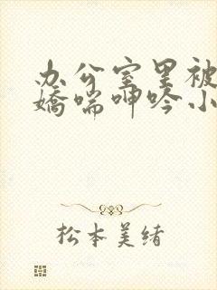 办公室里被c到娇喘呻吟小说