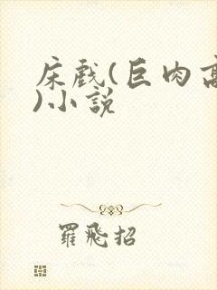 床戏(巨肉高h)小说