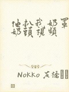 他扒我奶罩吸我奶头视频