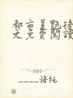 都市美艳后宫全文免费阅读笔趣阁