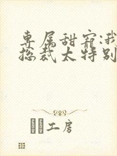 专属甜宠:我家总裁太特别