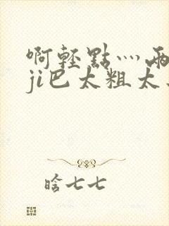 啊轻点灬两个大ji巴太粗太长了