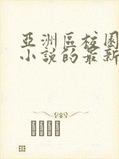 亚洲区校园都市小说的最新章节更新