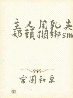 主人用乳夹调教奶头捆绑sm视频