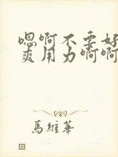 嗯啊不要好大好爽用力啊啊啊爽死了h小说