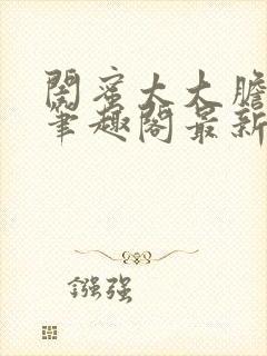 闺蜜太大胆小说笔趣阁最新章节更新