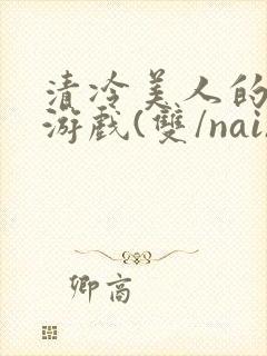 清冷美人的神奇游戏(双/nai)抹茶冰沙