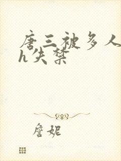 唐三被多人玩弄h失禁