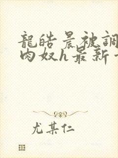 龙皓晨被调教成肉奴h最新章节列表