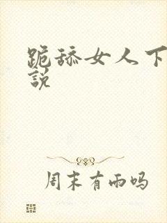 跪舔女人下面小说