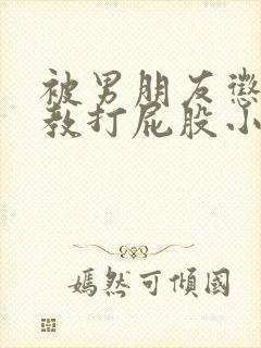 被男朋友惩罚调教打屁股小说