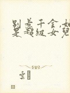 别惹千金,她爸是超级女儿奴