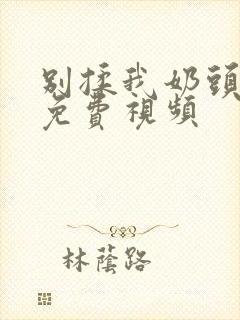 别揉我奶头啊嗯免费视频