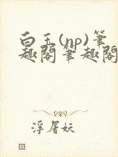 白玉(np)笔趣阁笔趣阁